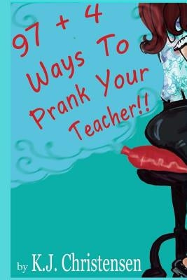 97 + 4 Ways to Prank Your Teacher by Christensen, Kj