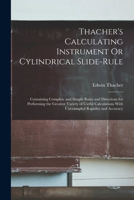 Thacher's Calculating Instrument Or Cylindrical Slide-Rule: Containing Complete and Simple Rules and Directions for Performing the Greatest Variety of by Thacher, Edwin