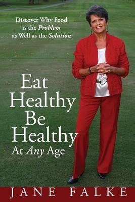 Eat Healthy Be Healthy At Any Age: Discover Why Food is the Problem as Well as the Solution by Falke, Jane
