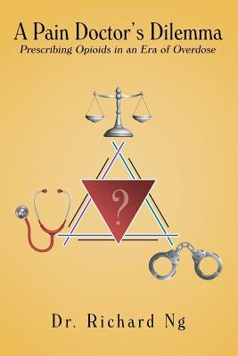 A Pain Doctor's Dilemma: Prescribing Opioids in an Era of Overdose by Ng, Richard