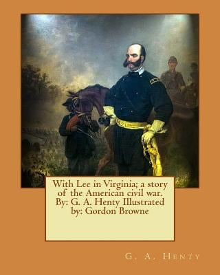 With Lee in Virginia; a story of the American civil war. By: G. A. Henty Illustrated by: Gordon Browne by Browne, Gordon