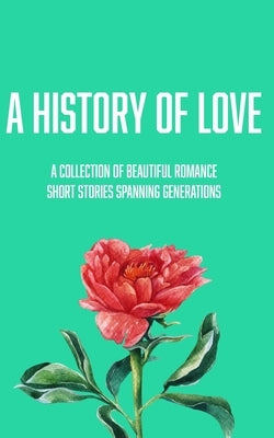 A History Of Love: A Collection Of Beautiful Romance Short Stories Spanning Generations by Smith, Enola