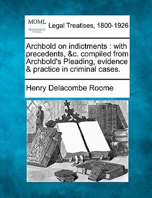 Archbold on Indictments: With Precedents, &C. Compiled from Archbold's Pleading, Evidence & Practice in Criminal Cases. by Roome, Henry Delacombe