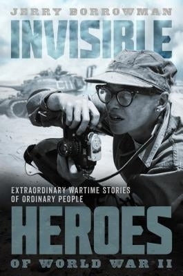 Invisible Heroes of World War II: Extraordinary Wartime Stories of Ordinary People by Borrowman, Jerry