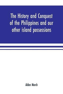 The history and conquest of the Philippines and our other island possessions; embracing our war with the Filipinos in 1899 by March, Alden