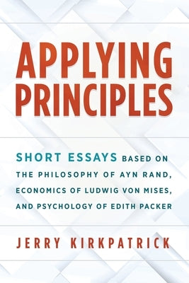 Applying Principles: Short Essays Based on the Philosophy of Ayn Rand, Economics of Ludwig von Mises, and Psychology of Edith Packer by Kirkpatrick, Jerry