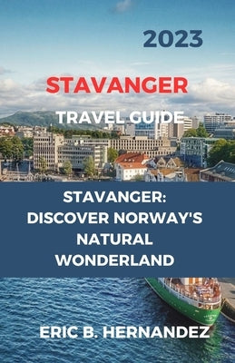 Stavanger Travel Guide 2023: Stavanger: Discover Norway's Natural Wonderland. an Easy Guide by Hernandez, Eric B.