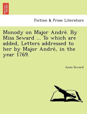 Monody on Major Andre . by Miss Seward ... to Which Are Added, Letters Addressed to Her by Major Andre, in the Year 1769. by Seward, Anna