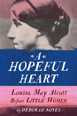 A Hopeful Heart: Louisa May Alcott Before Little Women by Noyes, Deborah