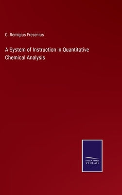 A System of Instruction in Quantitative Chemical Analysis by Fresenius, C. Remigius
