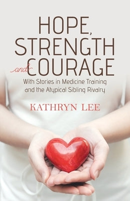 Hope, Strength and Courage: With Stories in Medicine Training and the Atypical Sibling Rivalry by Lee, Kathryn