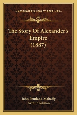 The Story Of Alexander's Empire (1887) by Mahaffy, John Pentland