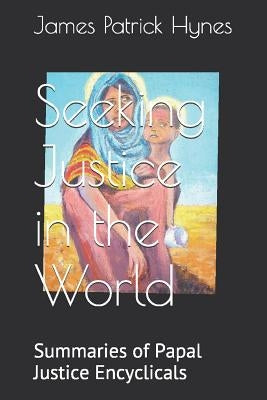 Seeking Justice in the World: Summaries of Papal Justice Encyclicals by Hynes, James Patrick