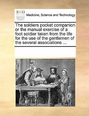 The Soldiers Pocket Companion or the Manual Exercise of a Foot Soldier Taken from the Life for the Use of the Gentlemen of the Several Associations .. by Multiple Contributors