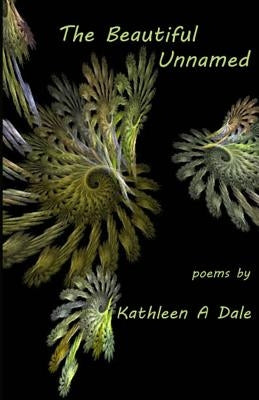 The Beautiful Unnamed: poems by Kathleen A Dale by Dale, Kathleen a.