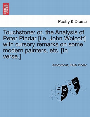 Touchstone: Or, the Analysis of Peter Pindar [i.E. John Wolcott] with Cursory Remarks on Some Modern Painters, Etc. [in Verse.] by Anonymous