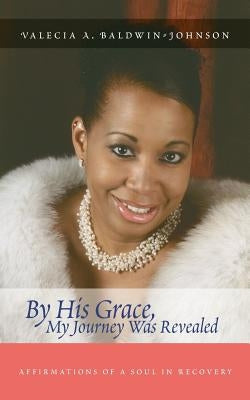By His Grace My Journey Was Revealed: Affirmations of a Soul in Recovery by Baldwin-Johnson, Valecia A.