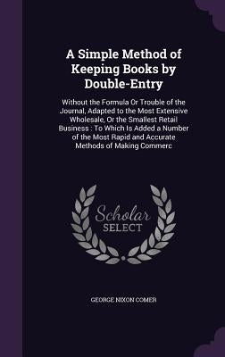 A Simple Method of Keeping Books by Double-Entry: Without the Formula Or Trouble of the Journal, Adapted to the Most Extensive Wholesale, Or the Small by Comer, George Nixon