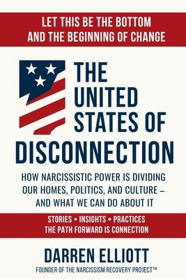 The United States of Disconnection: How Narcissistic Power Is Dividing Our Homes, Politics, and Culture - and What We Can Do About It by Elliott, Darren Arnold