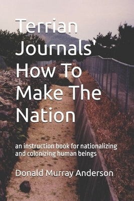 Terrian Journals' How To Make The Nation: an instruction book for nationalizing and colonizing human beings by Anderson, Donald Murray