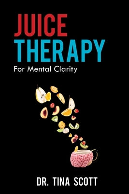 Juice Therapy: For Mental Clarity by Scott, Tina