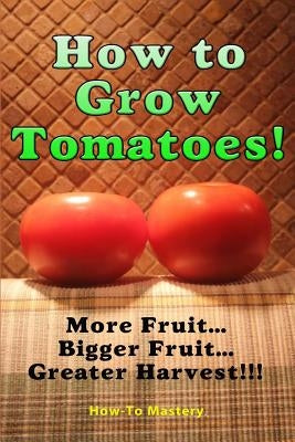 How to Grow Tomatoes: More Fruit, Bigger Fruit, Greater Harvest by Mastery, How to