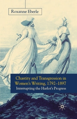 Chastity and Transgression in Women's Writing, 1792-1897: Interrupting the Harlot's Progress by Eberle, R.