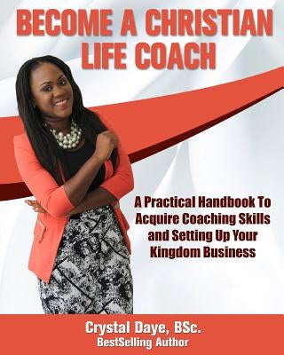 Become a Christian Life Coach: A Practical Handbook to Acquire Coaching Skills and Setting up Your Kingdom Business by Daye, Crystal S.