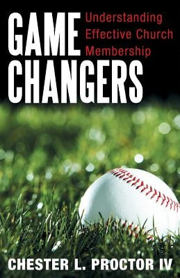 Game Changers: Understanding Effective Church Membership by Proctor, Chester L., IV