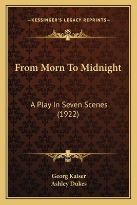 From Morn To Midnight: A Play In Seven Scenes (1922) by Kaiser, Georg