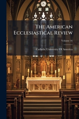 The American Ecclesiastical Review; Volume 16 by Catholic University of America