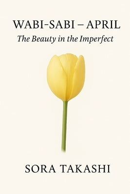 Wabi-Sabi - April: The Beauty in the Imperfect: Let Go of Perfection. See the Quiet Beauty in Everyday Life. by Takashi, Sora
