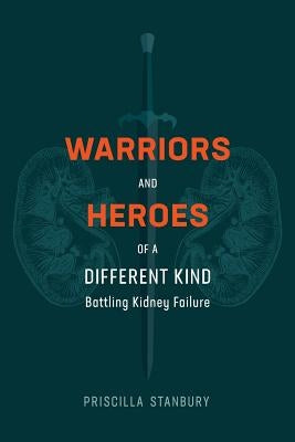 Warriors and Heroes of a Different Kind: Battling Kidney Failure by Stanbury, Priscilla