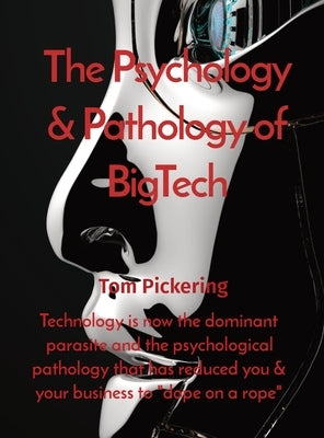 The Psychology & Pathology of BigTech: Technology is now the dominant parasite and the psychological pathology that has reduced you & your business to by Pickering, Tom