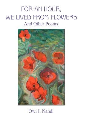 For an Hour, We Lived from Flowers: And Other Poems by Nandi, Owi I.