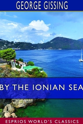 By the Ionian Sea (Esprios Classics): Notes of a Ramble in Southern Italy by Gissing, George