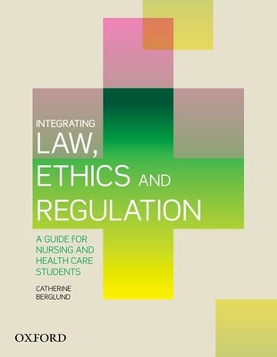 Integrating Law, Ethics and Regulation: A Guide for Nursing and Health Care Students by Berglund, Catherine