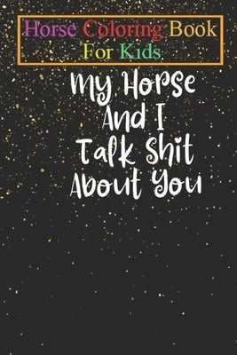Horse Coloring Book For Kids: My Horse And I Talk Shit About You - Horse Shirt Equestrian Shirt Horse Lover Gift Horse Riding Shirt Funny Horse Anim by K. R., Jenny