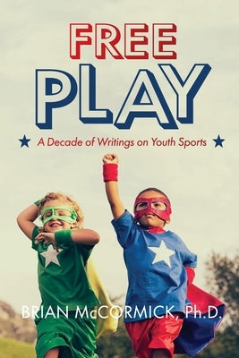 Free Play: A Decade of Writings on Youth Sports by McCormick, Brian