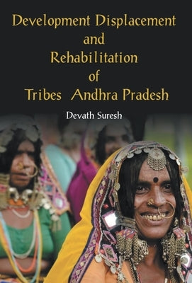 Development Displacement and Rehabilitation of Tribes in Andhra Pradesh by Suresh, Devath