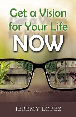 Get A Vision for Your Life NOW by Lopez, Jeremy