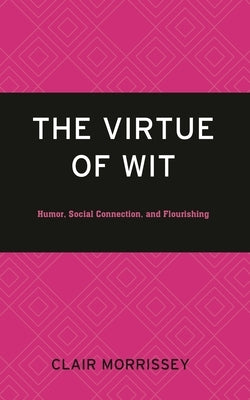 Virtue of Wit: Humor, Social Connection, and Flourishing by Morrissey, Clair