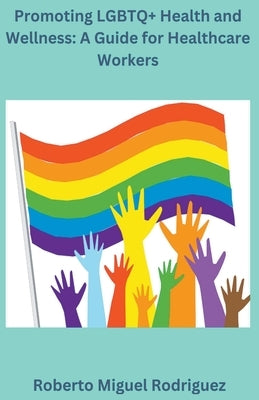 Promoting LGBTQ+ Health and Wellness: A Guide for Healthcare Workers by Rodriguez, Roberto Miguel