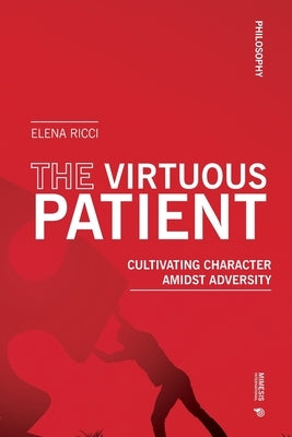 The Virtuous Patient: Cultivating Character Amidst Adversity by Ricci, Elena