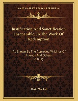 Justification And Sanctification Inseparable, In The Work Of Redemption: As Shown By The Approved Writings Of Friends And Others (1881) by Marshall, David