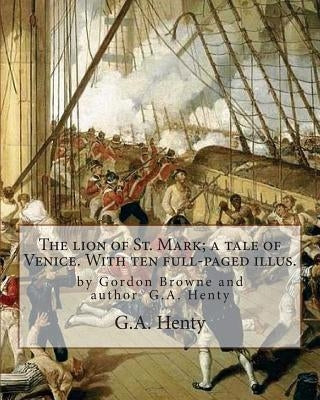 The lion of St. Mark; a tale of Venice. With ten full-paged illus.: by Gordon Browne and author G.A. Henty, Venice (Italy) -- History Fiction by Browne, Gordon
