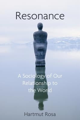 Resonance: A Sociology of Our Relationship to the World by Rosa, Hartmut