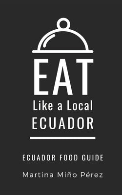 Eat Like a Local- Ecuador: Ecuador Food Guide by Local, Eat Like a.
