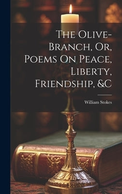 The Olive-Branch, Or, Poems On Peace, Liberty, Friendship, &c by Stokes, William