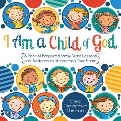 I Am a Child of God: A Year of Family Night Lessons and Activities to Strengthen Your Home by Hammari, Kimiko